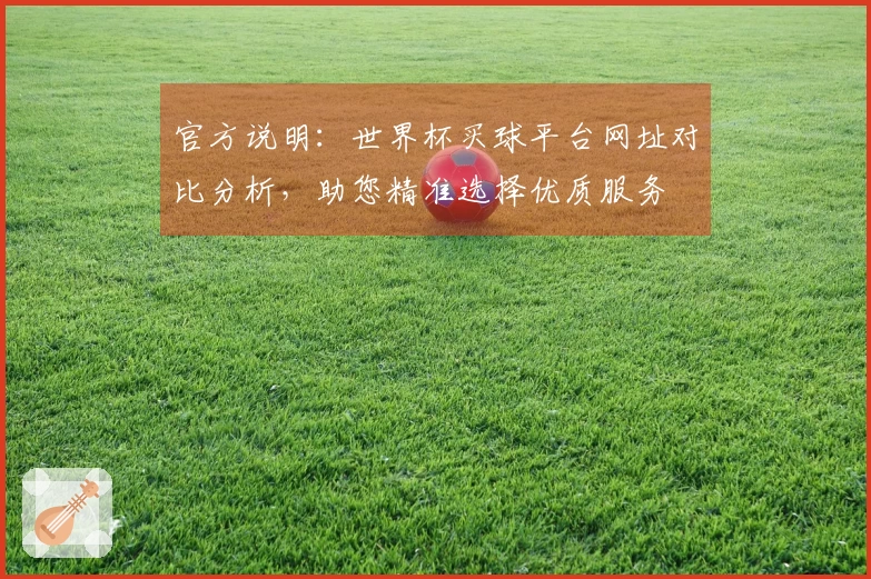 官方说明：世界杯买球平台网址对比分析，助您精准选择优质服务