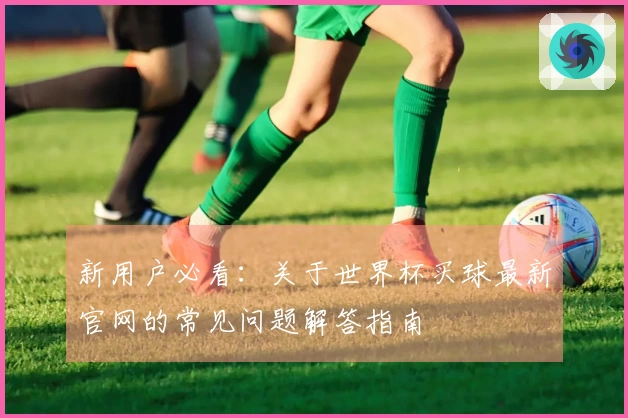 新用户必看：关于世界杯买球最新官网的常见问题解答指南