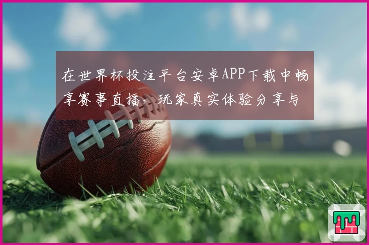 在世界杯投注平台安卓APP下载中畅享赛事直播，玩家真实体验分享与评测