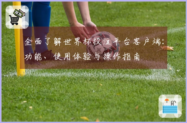 全面了解世界杯投注平台客户端：功能、使用体验与操作指南
