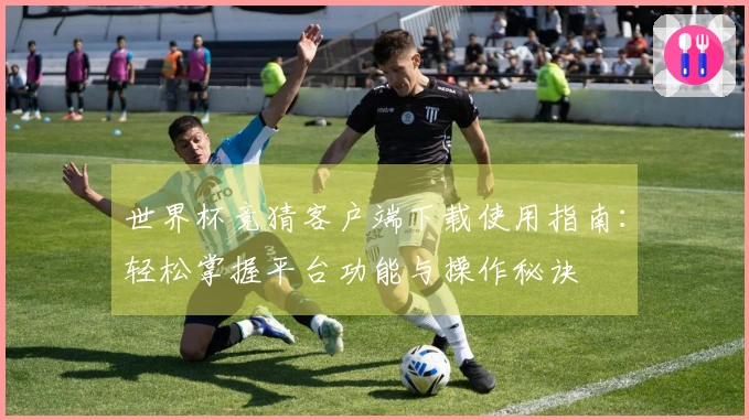 世界杯竞猜客户端下载使用指南：轻松掌握平台功能与操作秘诀