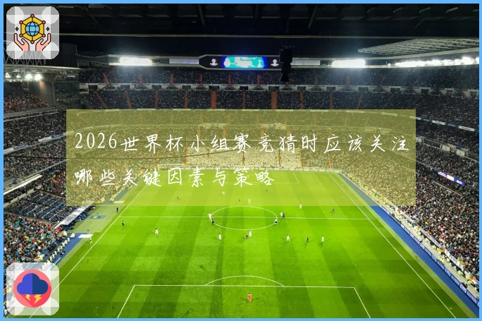 2026世界杯小组赛竞猜时应该关注哪些关键因素与策略