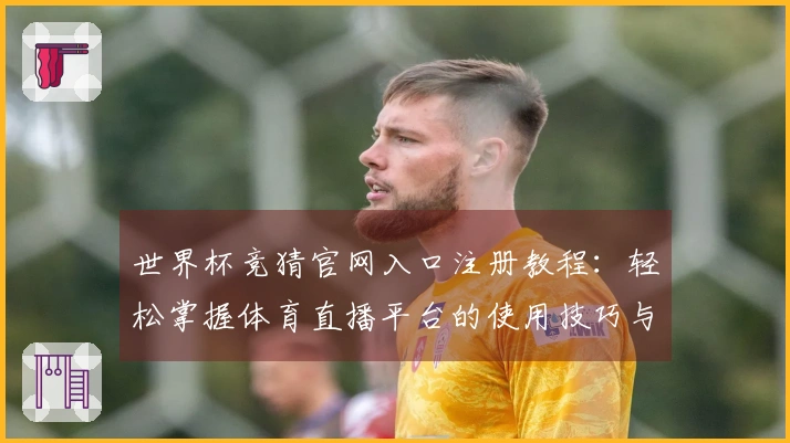 世界杯竞猜官网入口注册教程：轻松掌握体育直播平台的使用技巧与体验分享
