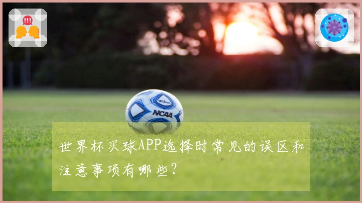 世界杯买球APP选择时常见的误区和注意事项有哪些？