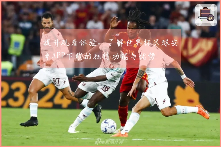 提升观看体验，了解世界杯买球安卓APP下载的独特功能与优势