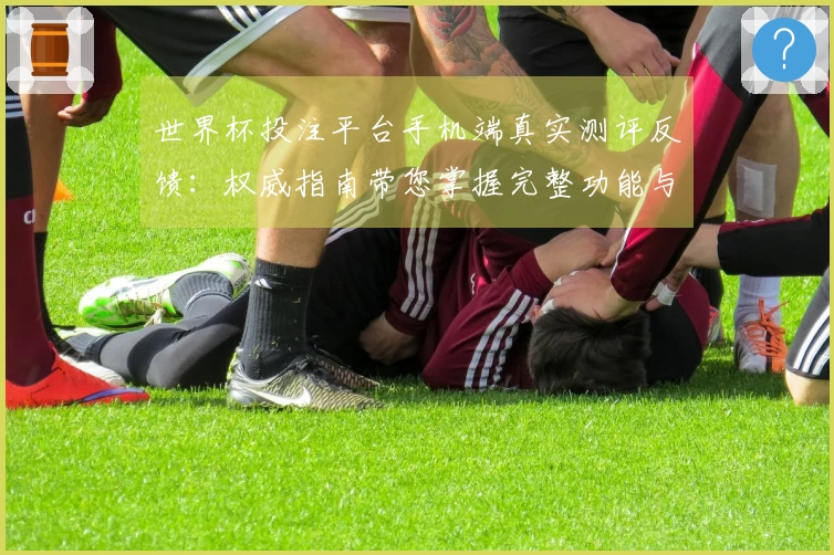 世界杯投注平台手机端真实测评反馈：权威指南带您掌握完整功能与卓越体验