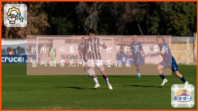 新用户必看：关于世界杯买球最新官网的常见问题解答指南
