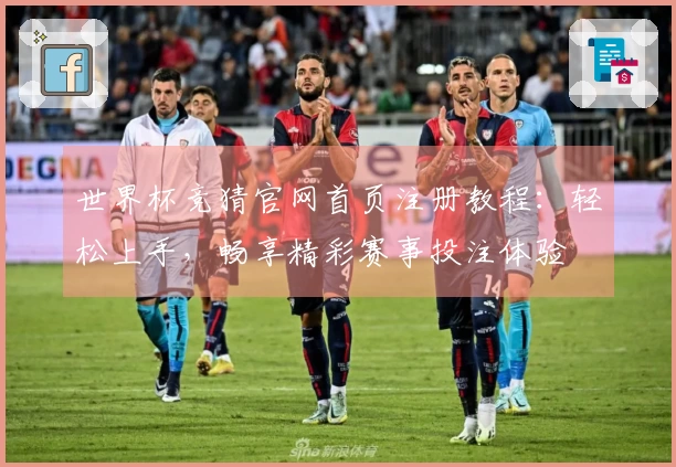世界杯竞猜官网首页注册教程：轻松上手，畅享精彩赛事投注体验