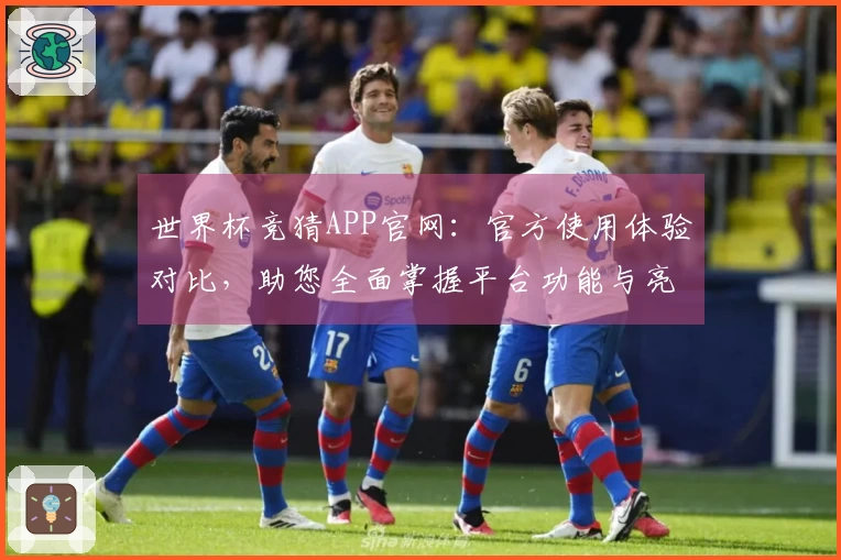 世界杯竞猜APP官网：官方使用体验对比，助您全面掌握平台功能与亮点