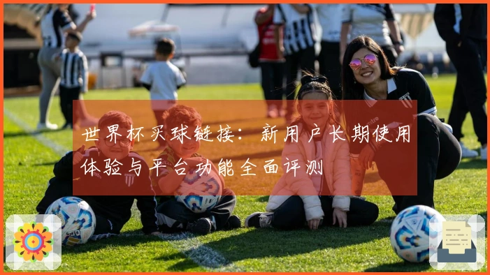 世界杯买球链接：新用户长期使用体验与平台功能全面评测