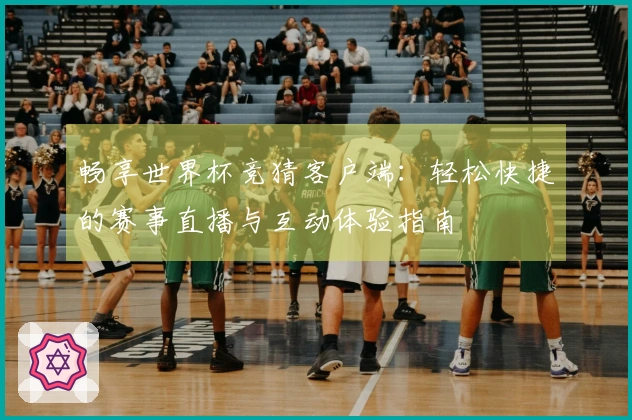 畅享世界杯竞猜客户端：轻松快捷的赛事直播与互动体验指南