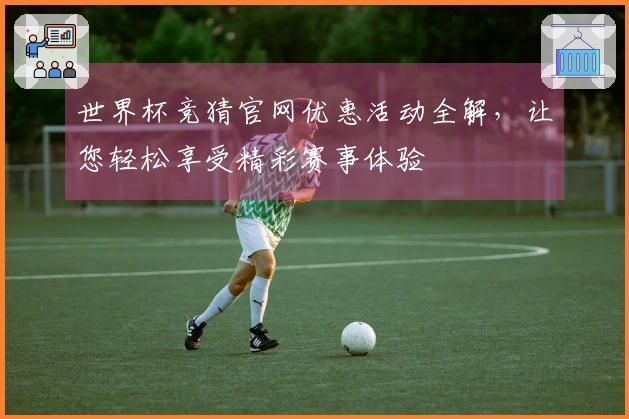 世界杯竞猜官网优惠活动全解，让您轻松享受精彩赛事体验