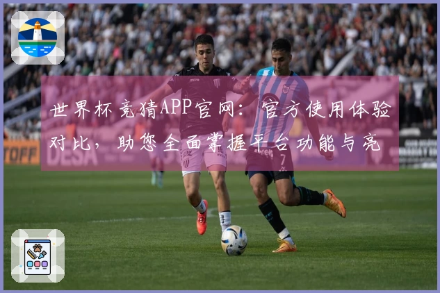 世界杯竞猜APP官网：官方使用体验对比，助您全面掌握平台功能与亮点