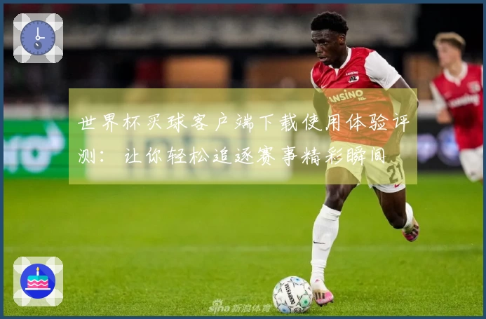 世界杯买球客户端下载使用体验评测：让你轻松追逐赛事精彩瞬间
