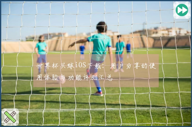 世界杯买球iOS下载：用户分享的使用体验与功能评测汇总