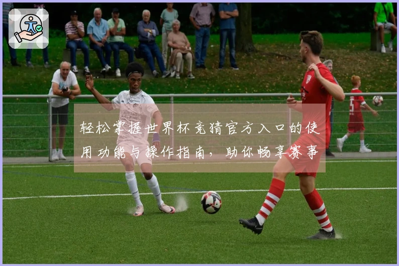 轻松掌握世界杯竞猜官方入口的使用功能与操作指南，助你畅享赛事乐趣