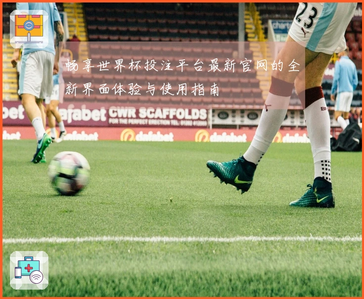 畅享世界杯投注平台最新官网的全新界面体验与使用指南