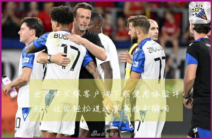 世界杯买球客户端下载使用体验评测：让你轻松追逐赛事精彩瞬间