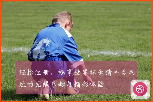 轻松注册，畅享世界杯竞猜平台网址的无限乐趣与精彩体验