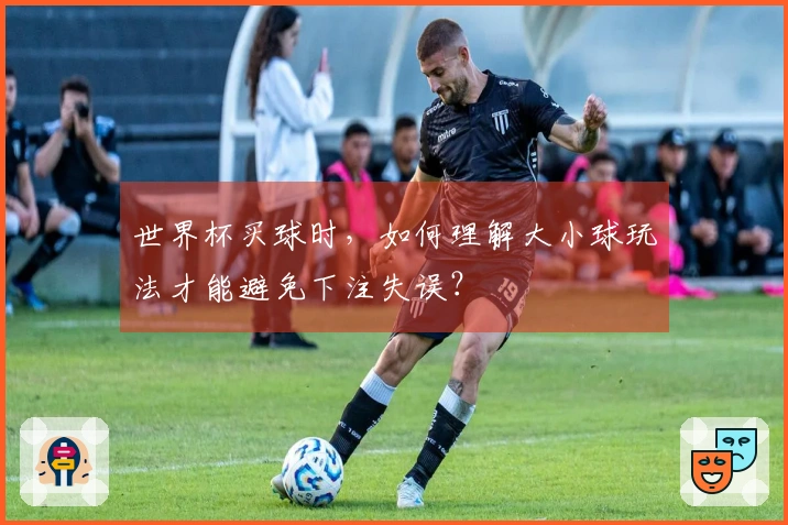 世界杯买球时，如何理解大小球玩法才能避免下注失误？