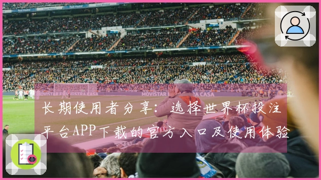 长期使用者分享：选择世界杯投注平台APP下载的官方入口及使用体验总结