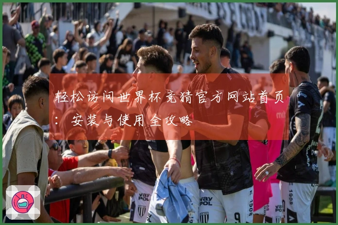 轻松访问世界杯竞猜官方网站首页：安装与使用全攻略