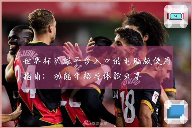 世界杯买球平台入口的电脑版使用指南：功能介绍与体验分享