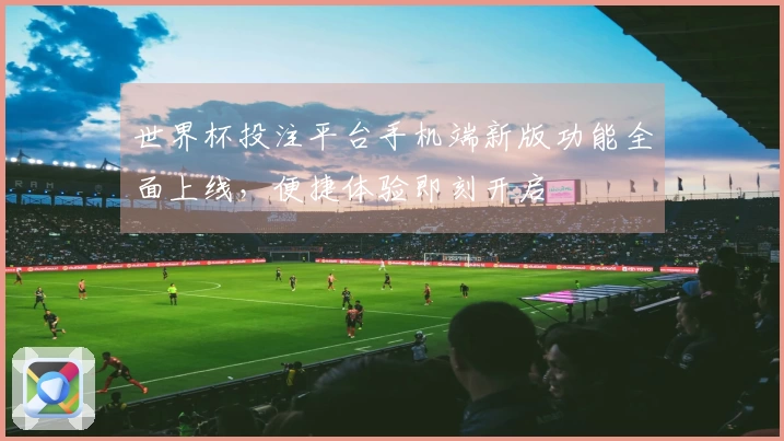世界杯投注平台手机端新版功能全面上线，便捷体验即刻开启