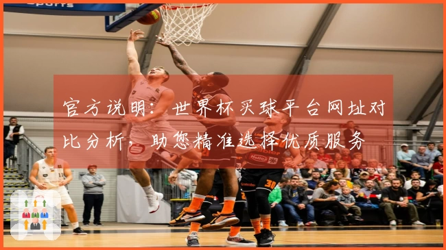 官方说明：世界杯买球平台网址对比分析，助您精准选择优质服务