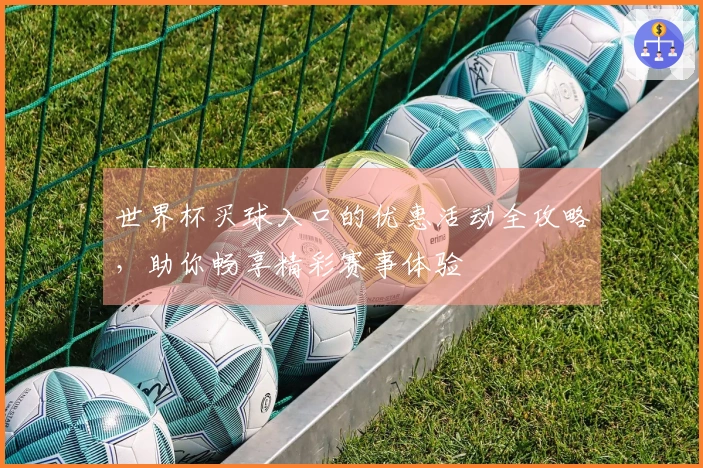 世界杯买球入口的优惠活动全攻略，助你畅享精彩赛事体验