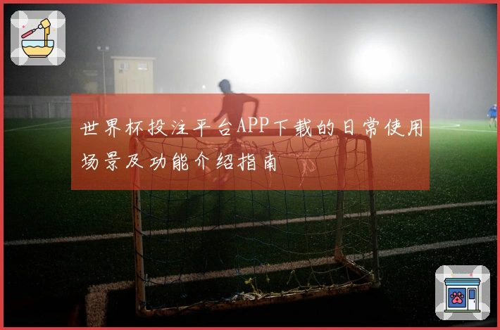 世界杯投注平台APP下载的日常使用场景及功能介绍指南