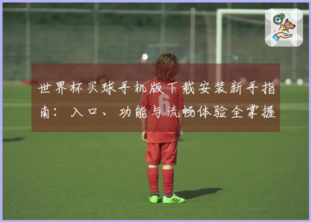 世界杯买球手机版下载安装新手指南：入口、功能与流畅体验全掌握