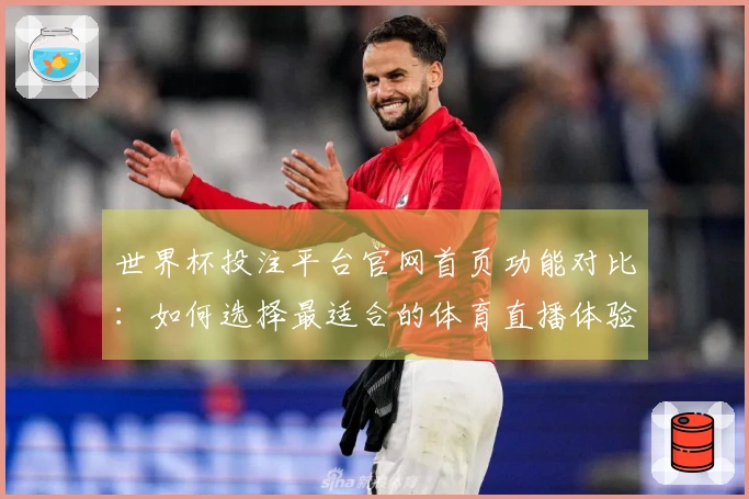 世界杯投注平台官网首页功能对比：如何选择最适合的体育直播体验