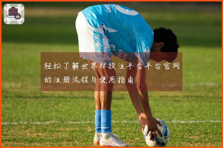 轻松了解世界杯投注平台平台官网的注册流程与使用指南