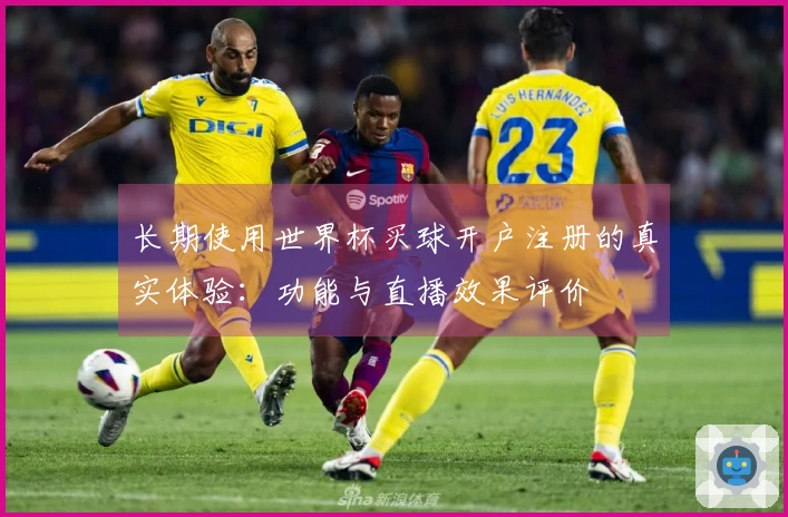 长期使用世界杯买球开户注册的真实体验：功能与直播效果评价