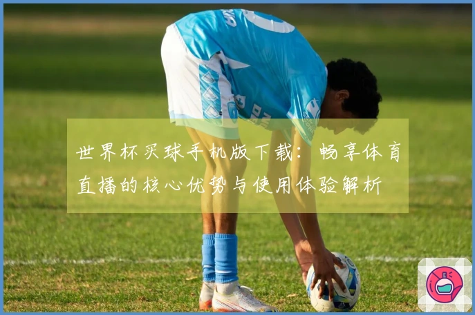 世界杯买球手机版下载：畅享体育直播的核心优势与使用体验解析