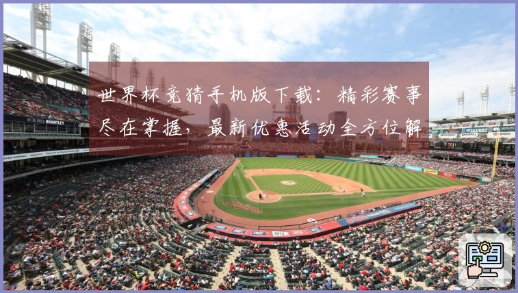 世界杯竞猜手机版下载：精彩赛事尽在掌握，最新优惠活动全方位解读