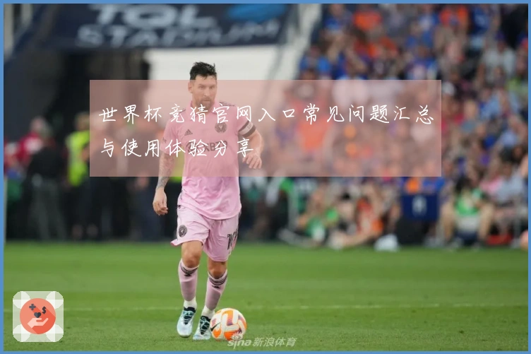 世界杯竞猜官网入口常见问题汇总与使用体验分享